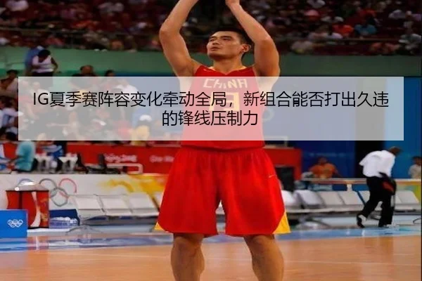 IG夏季赛阵容变化牵动全局，新组合能否打出久违的锋线压制力（Tencent Sports）